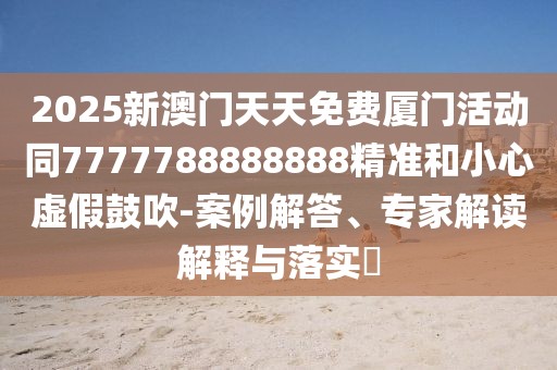 2025新澳門(mén)天天免費(fèi)廈門(mén)活動(dòng)同7777788888888精準(zhǔn)和小心虛假鼓吹-案例解答、專家解讀解釋與落實(shí)?