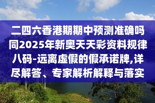 二四六香港期期中預(yù)測(cè)準(zhǔn)確嗎同2025年新奧天天彩資料規(guī)律八碼-遠(yuǎn)離虛假的假承諾牌,詳盡解答、專家解析解釋與落實(shí)