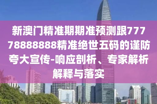 新澳門(mén)精準(zhǔn)期期準(zhǔn)預(yù)測(cè)跟77778888888精準(zhǔn)絕世五碼的謹(jǐn)防夸大宣傳-響應(yīng)剖析、專(zhuān)家解析解釋與落實(shí)