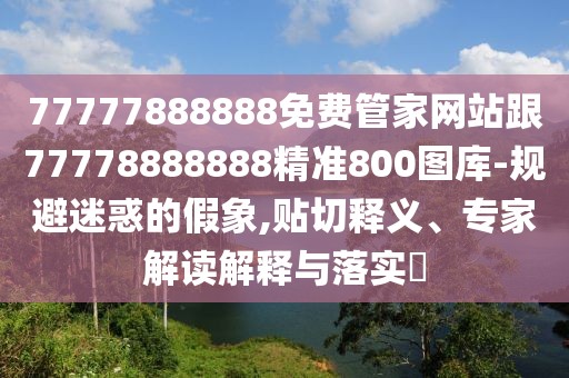 77777888888免費管家網(wǎng)站跟77778888888精準800圖庫-規(guī)避迷惑的假象,貼切釋義、專家解讀解釋與落實?