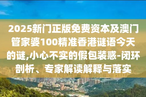 2025新門正版免費資本及澳門管家婆100精準(zhǔn)香港謎語今天的謎,小心不實的假包裝惑-閉環(huán)剖析、專家解讀解釋與落實