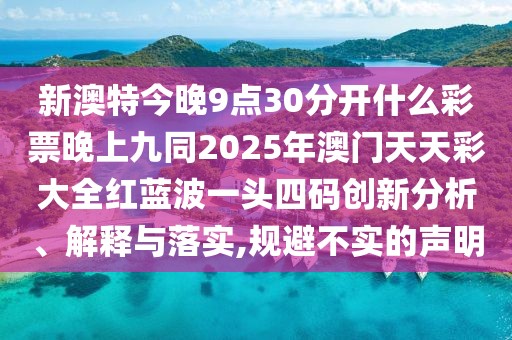 新澳特今晚9點30分開什么彩票晚上九同2025年澳門天天彩大全紅藍波一頭四碼創(chuàng)新分析、解釋與落實,規(guī)避不實的聲明