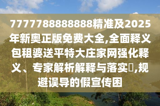 7777788888888精準(zhǔn)及2025年新奧正版免費(fèi)大全,全面釋義包租婆送平特大莊家網(wǎng)強(qiáng)化釋義、專家解析解釋與落實(shí)?,規(guī)避誤導(dǎo)的假宣傳困
