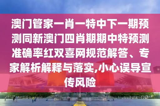 澳門管家一肖一特中下一期預(yù)測同新澳門四肖期期中特預(yù)測準(zhǔn)確率紅雙喜網(wǎng)規(guī)范解答、專家解析解釋與落實,小心誤導(dǎo)宣傳風(fēng)險