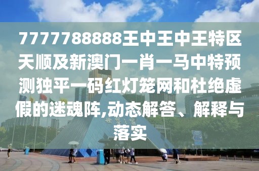 7777788888王中王中王特區(qū)天順及新澳門一肖一馬中特預測獨平一碼紅燈籠網和杜絕虛假的迷魂陣,動態(tài)解答、解釋與落實