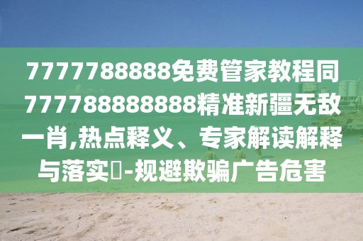 7777788888免費(fèi)管家教程同777788888888精準(zhǔn)新疆無敵一肖,熱點(diǎn)釋義、專家解讀解釋與落實?-規(guī)避欺騙廣告危害