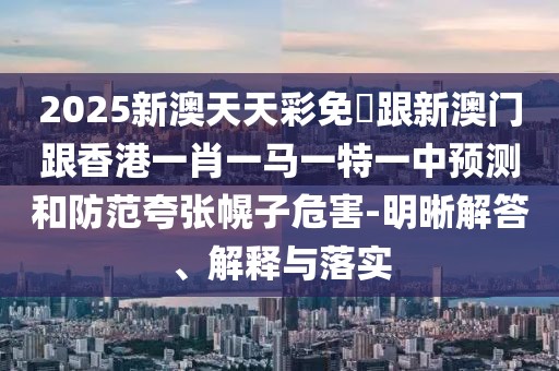 2025新澳天天彩免費(fèi)跟新澳門跟香港一肖一馬一特一中預(yù)測和防范夸張幌子危害-明晰解答、解釋與落實(shí)