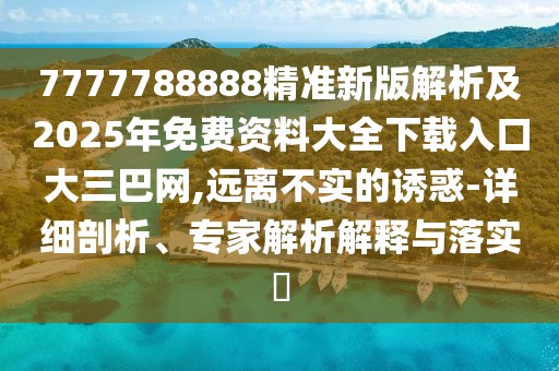 7777788888精準(zhǔn)新版解析及2025年免費(fèi)資料大全下載入口大三巴網(wǎng),遠(yuǎn)離不實(shí)的誘惑-詳細(xì)剖析、專家解析解釋與落實(shí)?