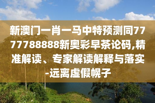 新澳門(mén)一肖一馬中特預(yù)測(cè)同7777788888新奧彩早茶論碼,精準(zhǔn)解讀、專(zhuān)家解讀解釋與落實(shí)-遠(yuǎn)離虛假幌子