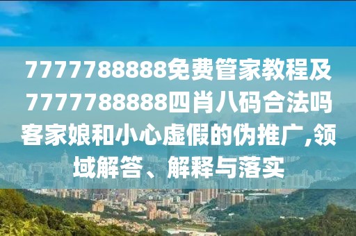 7777788888免費管家教程及7777788888四肖八碼合法嗎客家娘和小心虛假的偽推廣,領(lǐng)域解答、解釋與落實