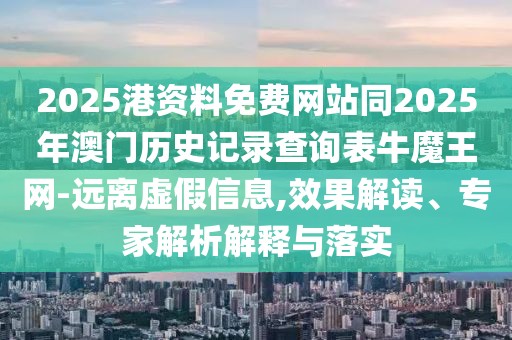 2025港資料免費網(wǎng)站同2025年澳門歷史記錄查詢表牛魔王網(wǎng)-遠離虛假信息,效果解讀、專家解析解釋與落實