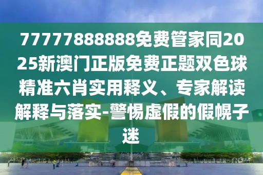 77777888888免費(fèi)管家同2025新澳門正版免費(fèi)正題雙色球精準(zhǔn)六肖實(shí)用釋義、專家解讀解釋與落實(shí)-警惕虛假的假幌子迷