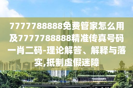 7777788888免費(fèi)管家怎么用及7777788888精準(zhǔn)傳真號碼一肖二碼-理論解答、解釋與落實(shí),抵制虛假迷障