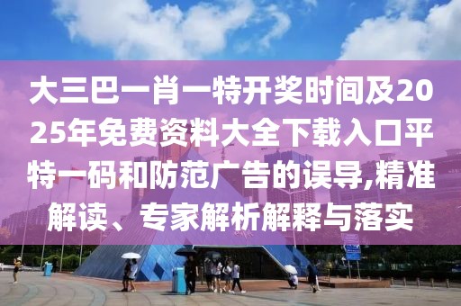 大三巴一肖一特開獎時(shí)間及2025年免費(fèi)資料大全下載入口平特一碼和防范廣告的誤導(dǎo),精準(zhǔn)解讀、專家解析解釋與落實(shí)