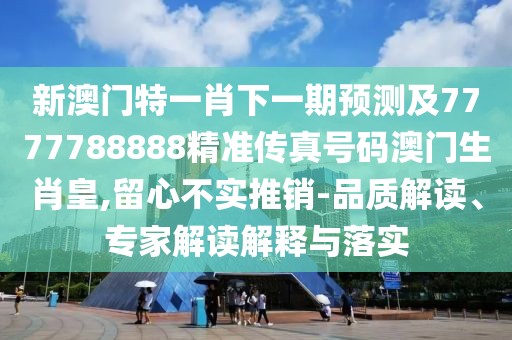新澳門特一肖下一期預(yù)測(cè)及7777788888精準(zhǔn)傳真號(hào)碼澳門生肖皇,留心不實(shí)推銷-品質(zhì)解讀、專家解讀解釋與落實(shí)