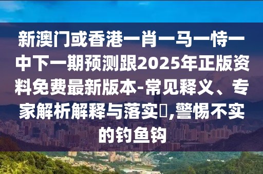 新澳門或香港一肖一馬一恃一中下一期預(yù)測跟2025年正版資料免費最新版本-常見釋義、專家解析解釋與落實?,警惕不實的釣魚鉤