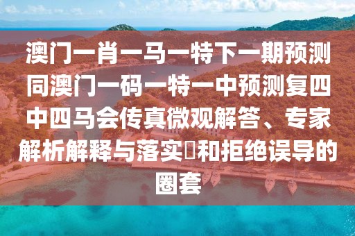 澳門一肖一馬一特下一期預(yù)測同澳門一碼一特一中預(yù)測復(fù)四中四馬會傳真微觀解答、專家解析解釋與落實(shí)?和拒絕誤導(dǎo)的圈套