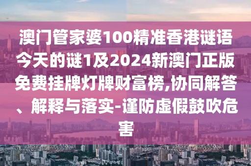 澳門管家婆100精準香港謎語今天的謎1及2024新澳門正版免費掛牌燈牌財富榜,協(xié)同解答、解釋與落實-謹防虛假鼓吹危害