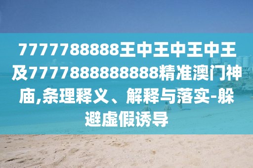 7777788888王中王中王中王及7777888888888精準(zhǔn)澳門神廟,條理釋義、解釋與落實(shí)-躲避虛假誘導(dǎo)