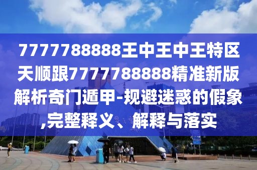 7777788888王中王中王特區(qū)天順跟7777788888精準(zhǔn)新版解析奇門遁甲-規(guī)避迷惑的假象,完整釋義、解釋與落實(shí)