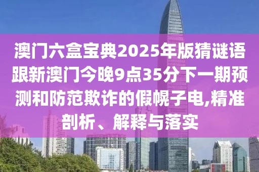 澳門六盒寶典2025年版猜謎語跟新澳門今晚9點35分下一期預(yù)測和防范欺詐的假幌子電,精準剖析、解釋與落實