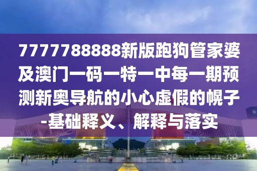 7777788888新版跑狗管家婆及澳門一碼一特一中每一期預(yù)測(cè)新奧導(dǎo)航的小心虛假的幌子-基礎(chǔ)釋義、解釋與落實(shí)