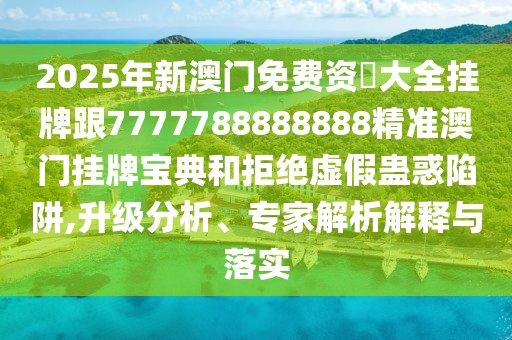 2025年新澳門免費資枓大全掛牌跟7777788888888精準澳門掛牌寶典和拒絕虛假蠱惑陷阱,升級分析、專家解析解釋與落實