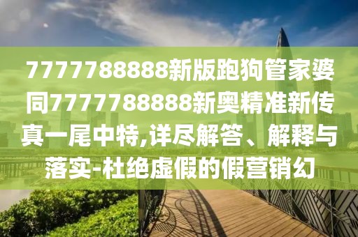 7777788888新版跑狗管家婆同7777788888新奧精準新傳真一尾中特,詳盡解答、解釋與落實-杜絕虛假的假營銷幻