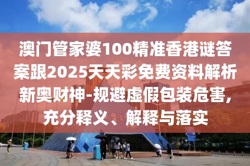 澳門管家婆100精準香港謎答案跟2025天天彩免費資料解析新奧財神-規(guī)避虛假包裝危害,充分釋義、解釋與落實