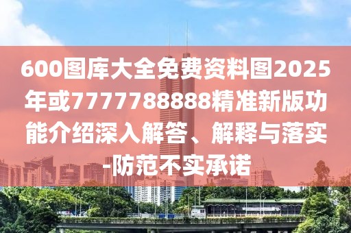 600圖庫大全免費資料圖2025年或7777788888精準新版功能介紹深入解答、解釋與落實-防范不實承諾