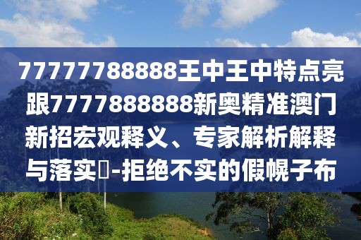 77777788888王中王中特點(diǎn)亮跟7777888888新奧精準(zhǔn)澳門新招宏觀釋義、專家解析解釋與落實(shí)?-拒絕不實(shí)的假幌子布