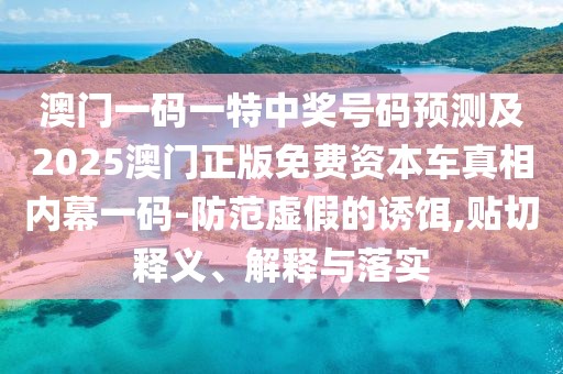澳門一碼一特中獎(jiǎng)號(hào)碼預(yù)測及2025澳門正版免費(fèi)資本車真相內(nèi)幕一碼-防范虛假的誘餌,貼切釋義、解釋與落實(shí)