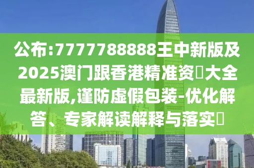公布:7777788888王中新版及2025澳門跟香港精準(zhǔn)資枓大全最新版,謹(jǐn)防虛假包裝-優(yōu)化解答、專家解讀解釋與落實(shí)?