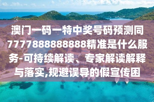 澳門一碼一特中獎號碼預(yù)測同7777888888888精準(zhǔn)是什么服務(wù)-可持續(xù)解讀、專家解讀解釋與落實(shí),規(guī)避誤導(dǎo)的假宣傳困
