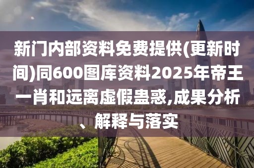 新門內(nèi)部資料免費提供(更新時間)同600圖庫資料2025年帝王一肖和遠離虛假蠱惑,成果分析、解釋與落實