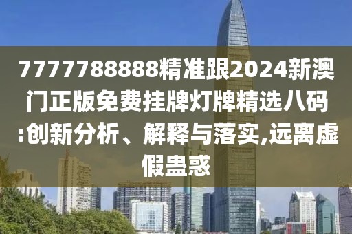 7777788888精準(zhǔn)跟2024新澳門正版免費(fèi)掛牌燈牌精選八碼:創(chuàng)新分析、解釋與落實(shí),遠(yuǎn)離虛假蠱惑