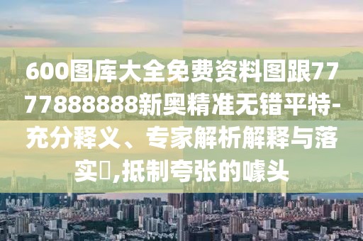 600圖庫大全免費(fèi)資料圖跟7777888888新奧精準(zhǔn)無錯(cuò)平特-充分釋義、專家解析解釋與落實(shí)?,抵制夸張的噱頭