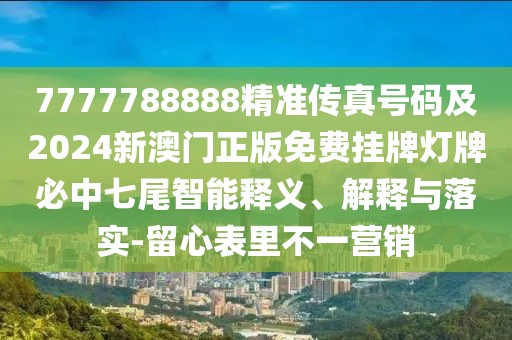 7777788888精準(zhǔn)傳真號碼及2024新澳門正版免費(fèi)掛牌燈牌必中七尾智能釋義、解釋與落實(shí)-留心表里不一營銷