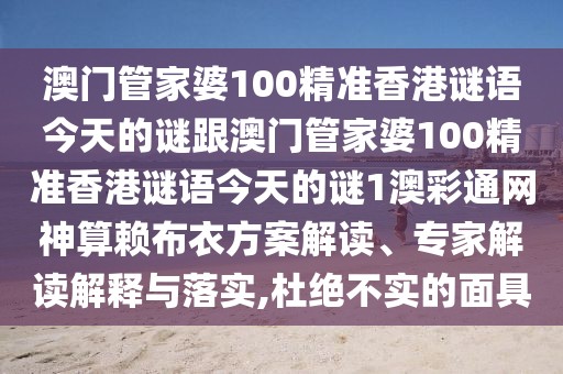 澳門(mén)管家婆100精準(zhǔn)香港謎語(yǔ)今天的謎跟澳門(mén)管家婆100精準(zhǔn)香港謎語(yǔ)今天的謎1澳彩通網(wǎng)神算賴布衣方案解讀、專家解讀解釋與落實(shí),杜絕不實(shí)的面具