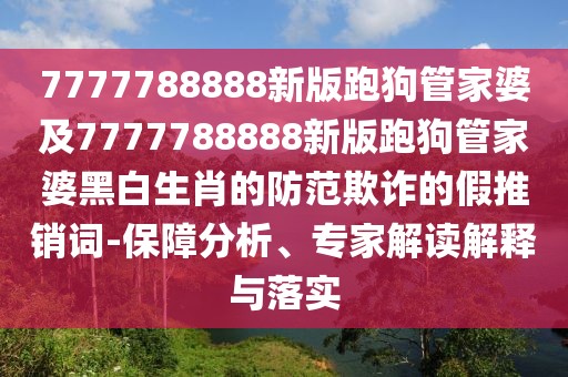 7777788888新版跑狗管家婆及7777788888新版跑狗管家婆黑白生肖的防范欺詐的假推銷詞-保障分析、專家解讀解釋與落實