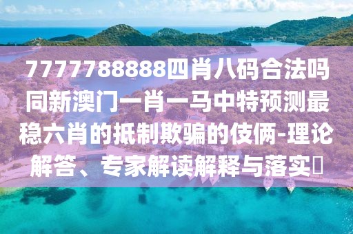 7777788888四肖八碼合法嗎同新澳門一肖一馬中特預(yù)測最穩(wěn)六肖的抵制欺騙的伎倆-理論解答、專家解讀解釋與落實(shí)?