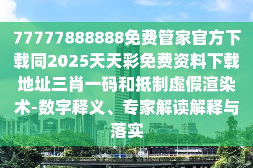 77777888888免費(fèi)管家官方下載同2025天天彩免費(fèi)資料下載地址三肖一碼和抵制虛假渲染術(shù)-數(shù)字釋義、專家解讀解釋與落實(shí)