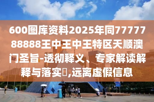 600圖庫資料2025年同7777788888王中王中王特區(qū)天順澳門圣旨-透徹釋義、專家解讀解釋與落實(shí)?,遠(yuǎn)離虛假信息