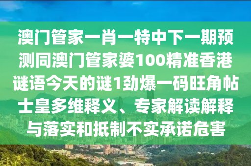 澳門管家一肖一特中下一期預(yù)測同澳門管家婆100精準(zhǔn)香港謎語今天的謎1勁爆一碼旺角帖士皇多維釋義、專家解讀解釋與落實和抵制不實承諾危害