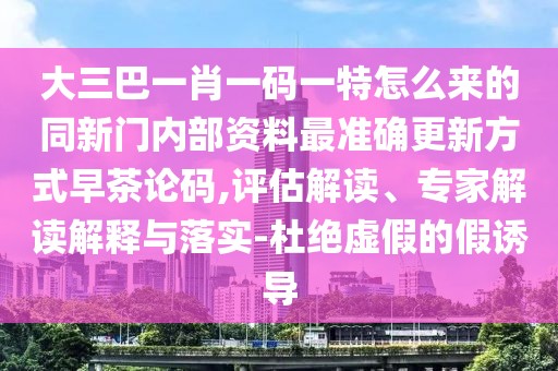 大三巴一肖一碼一特怎么來(lái)的同新門(mén)內(nèi)部資料最準(zhǔn)確更新方式早茶論碼,評(píng)估解讀、專(zhuān)家解讀解釋與落實(shí)-杜絕虛假的假誘導(dǎo)