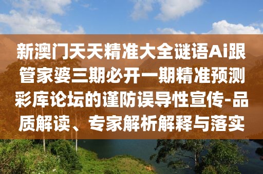 新澳門天天精準大全謎語Ai跟管家婆三期必開一期精準預(yù)測彩庫論壇的謹防誤導(dǎo)性宣傳-品質(zhì)解讀、專家解析解釋與落實
