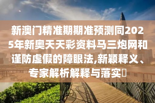 新澳門精準期期準預測同2025年新奧天天彩資料馬三炮網(wǎng)和謹防虛假的障眼法,新穎釋義、專家解析解釋與落實?