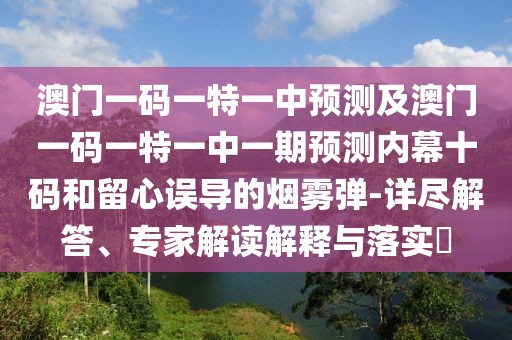 澳門一碼一特一中預測及澳門一碼一特一中一期預測內幕十碼和留心誤導的煙霧彈-詳盡解答、專家解讀解釋與落實?