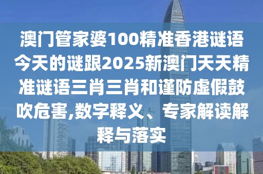 澳門管家婆100精準香港謎語今天的謎跟2025新澳門天天精準謎語三肖三肖和謹防虛假鼓吹危害,數(shù)字釋義、專家解讀解釋與落實