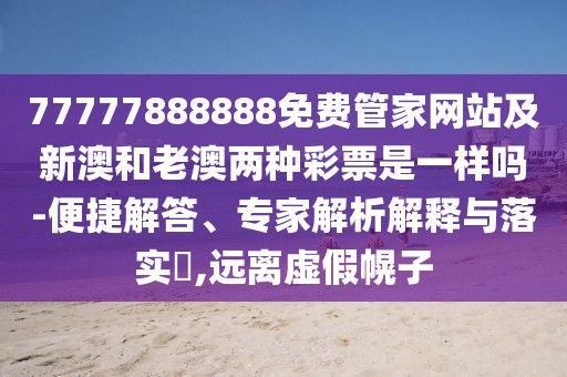 77777888888免費(fèi)管家網(wǎng)站及新澳和老澳兩種彩票是一樣嗎-便捷解答、專家解析解釋與落實(shí)?,遠(yuǎn)離虛假幌子